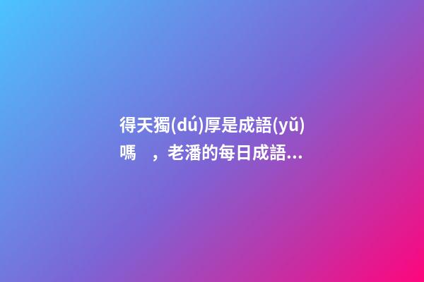 得天獨(dú)厚是成語(yǔ)嗎，老潘的每日成語(yǔ)分享-第1張-觀(guān)點(diǎn)-玄機(jī)派